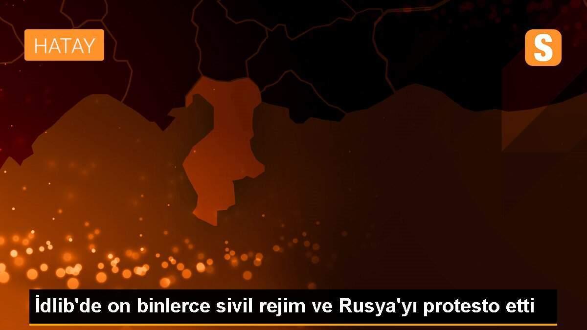 İdlib\'de on binlerce sivil rejim ve Rusya\'yı protesto etti