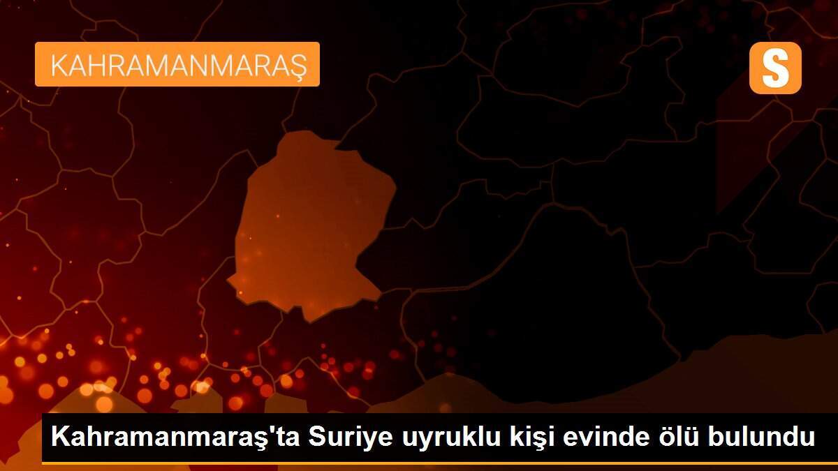Kahramanmaraş\'ta Suriye uyruklu kişi evinde ölü bulundu