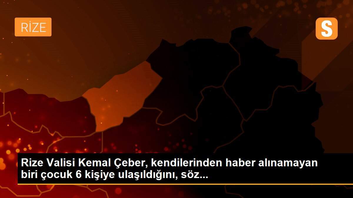 Rize Valisi Kemal Çeber, kendilerinden haber alınamayan biri çocuk 6 kişiye ulaşıldığını, söz...
