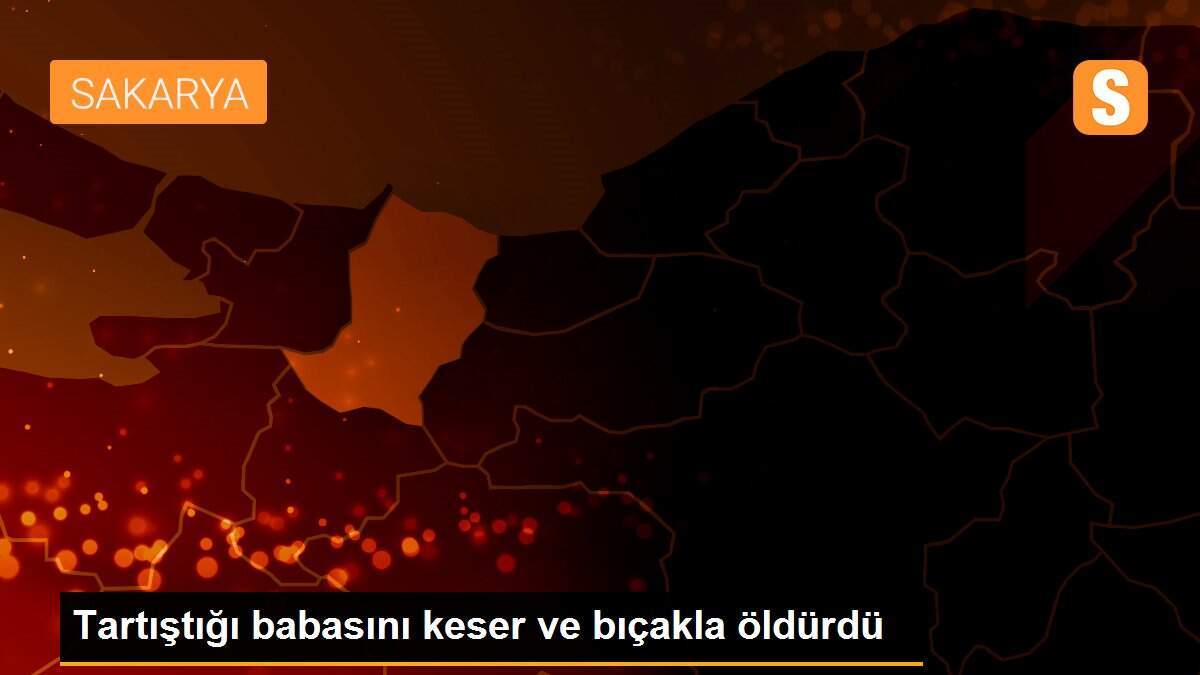 Tartıştığı babasını keser ve bıçakla öldürdü