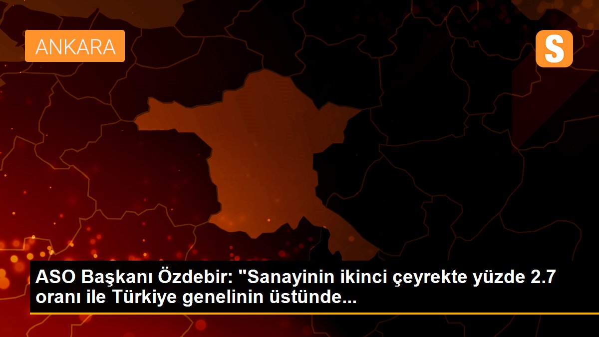 ASO Başkanı Özdebir: "Sanayinin ikinci çeyrekte yüzde 2.7 oranı ile Türkiye genelinin üstünde...