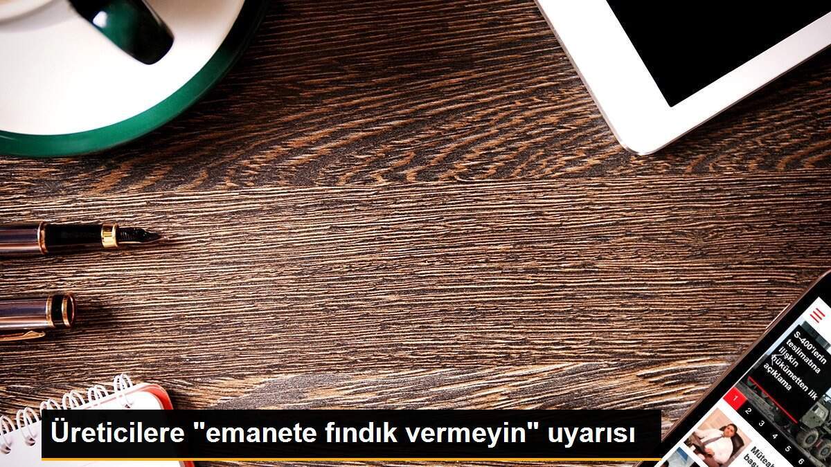 Üreticilere "emanete fındık vermeyin" uyarısı