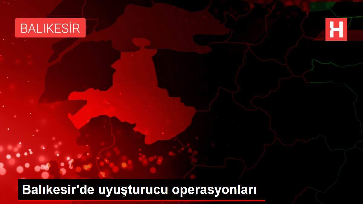 Balıkesir'de uyuşturucu operasyonları