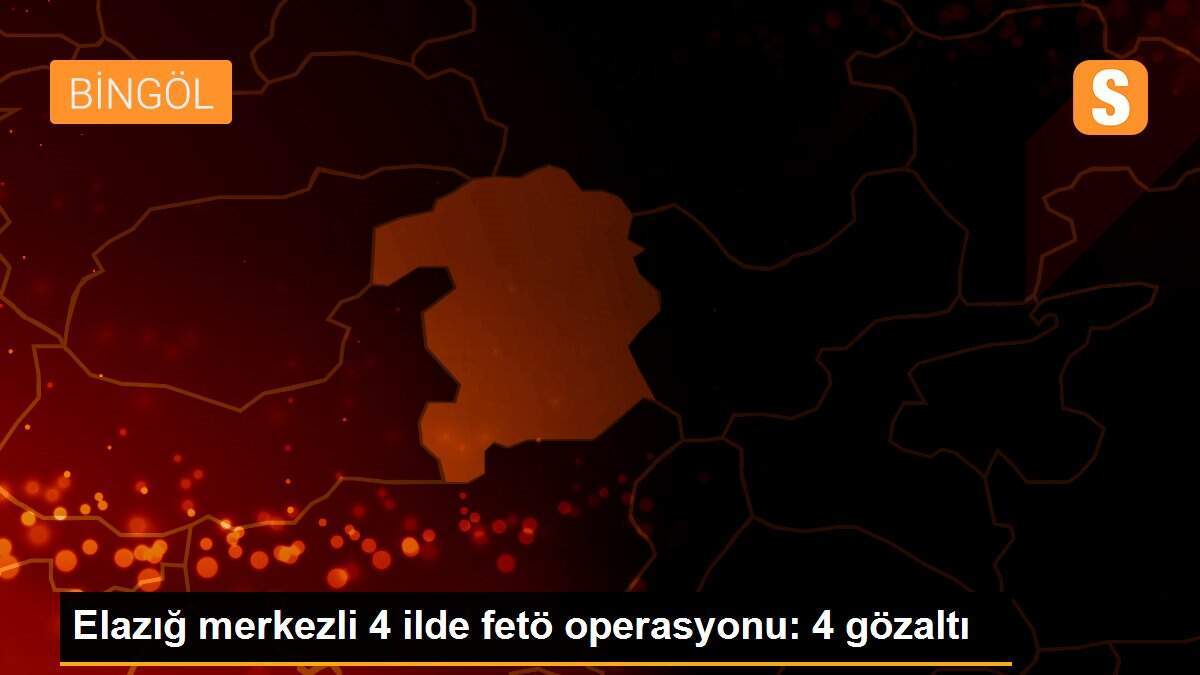 Elazığ merkezli 4 ilde fetö operasyonu: 4 gözaltı