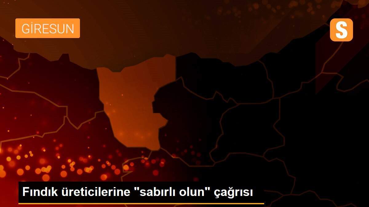 Fındık üreticilerine "sabırlı olun" çağrısı