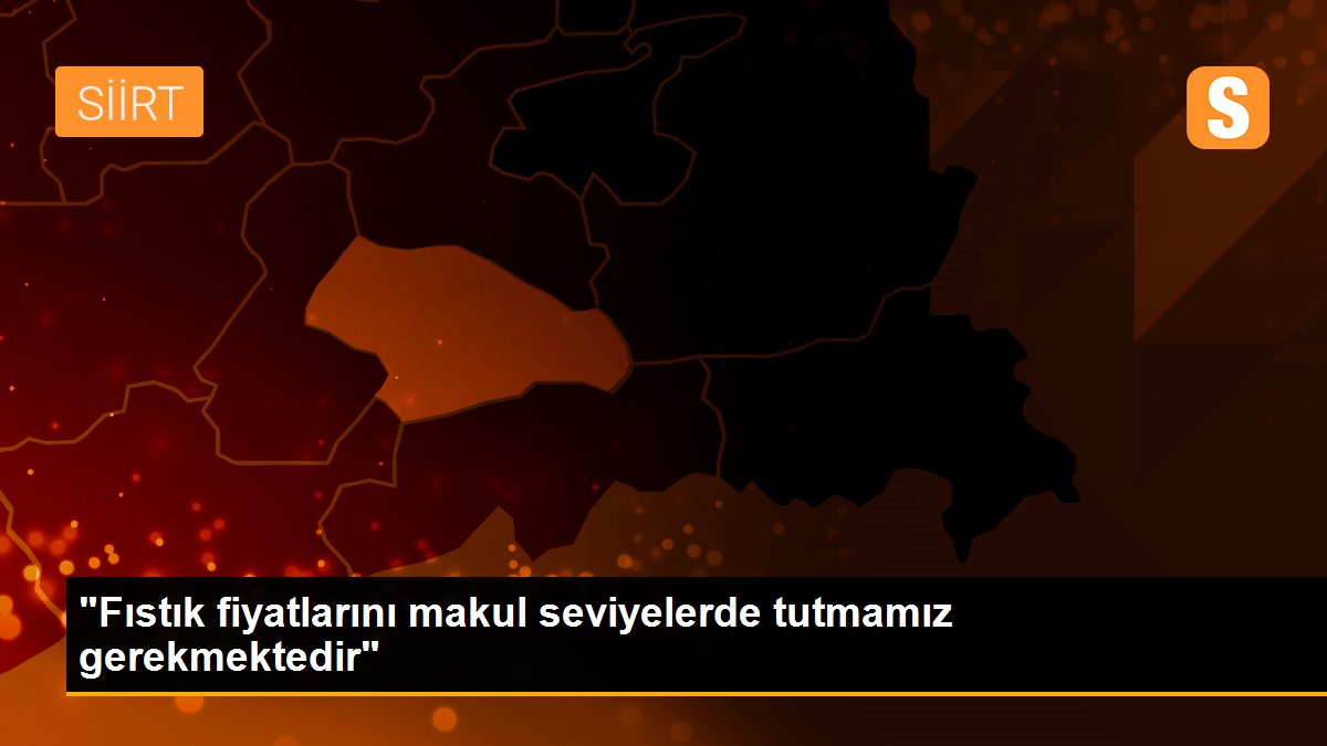 "Fıstık fiyatlarını makul seviyelerde tutmamız gerekmektedir"