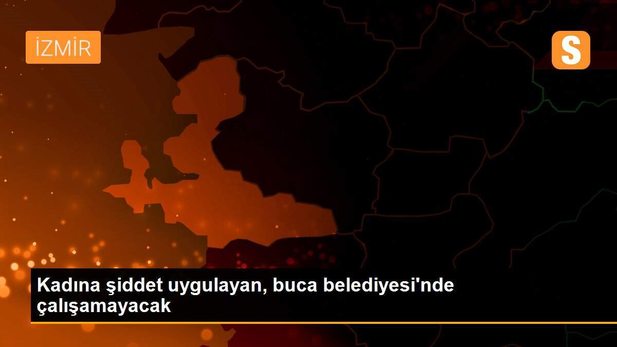 Kadına şiddet uygulayan, buca belediyesi\'nde çalışamayacak