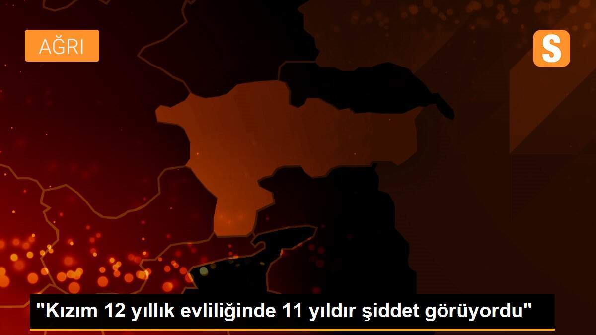 "Kızım 12 yıllık evliliğinde 11 yıldır şiddet görüyordu"