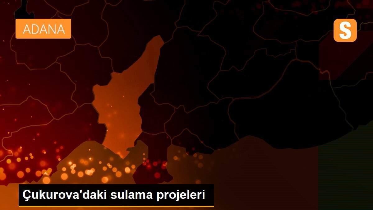 Çukurova\'daki sulama projeleri