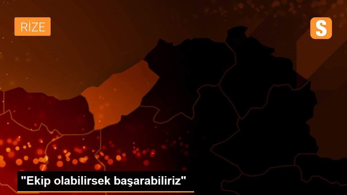 "Ekip olabilirsek başarabiliriz"