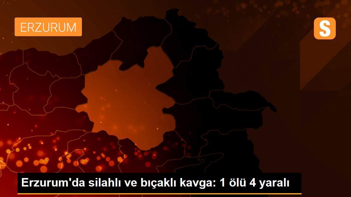Erzurum\'da silahlı ve bıçaklı kavga: 1 ölü 4 yaralı