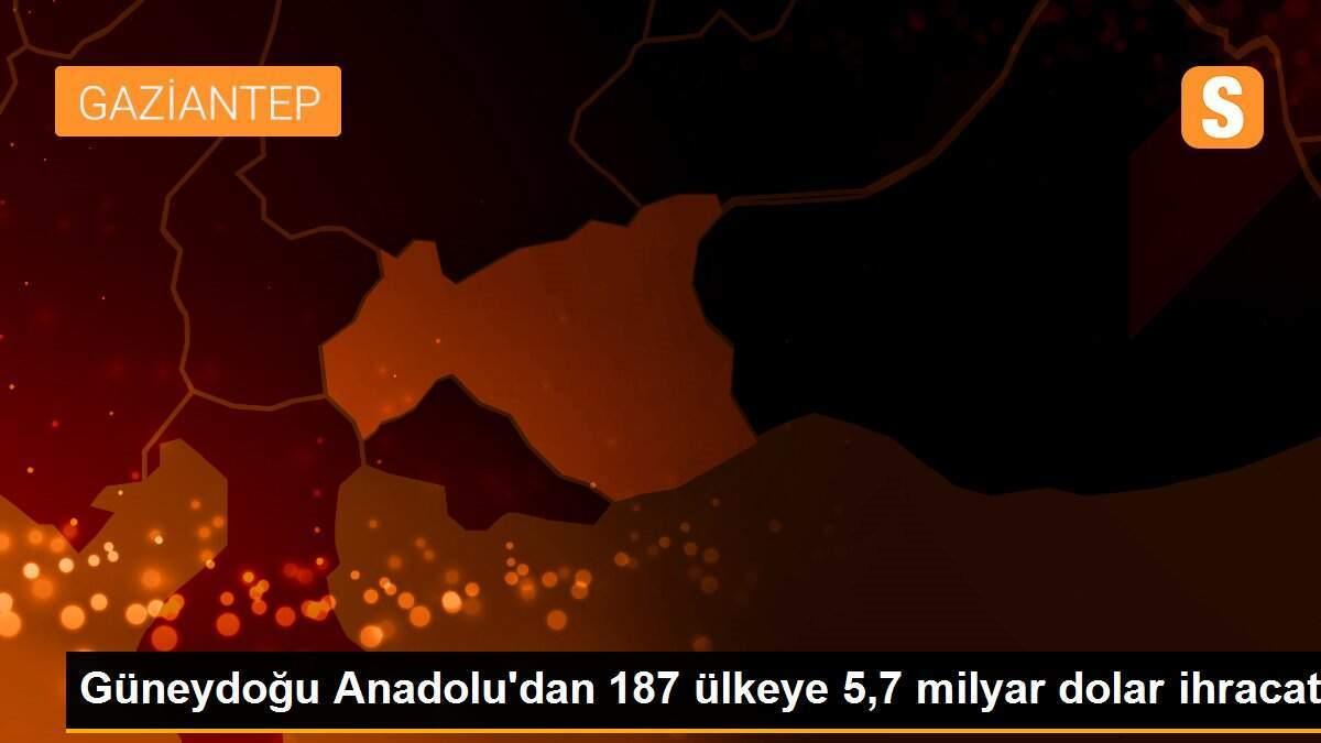 Güneydoğu Anadolu\'dan 187 ülkeye 5,7 milyar dolar ihracat