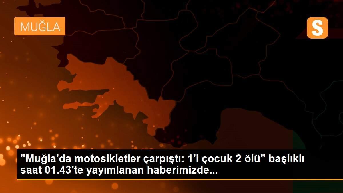 "Muğla\'da motosikletler çarpıştı: 1\'i çocuk 2 ölü" başlıklı saat 01.43\'te yayımlanan haberimizde...