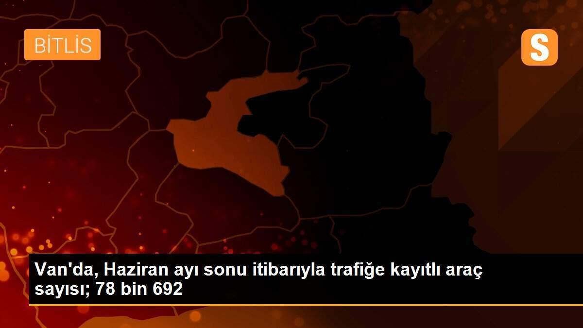 Van\'da, Haziran ayı sonu itibarıyla trafiğe kayıtlı araç sayısı; 78 bin 692