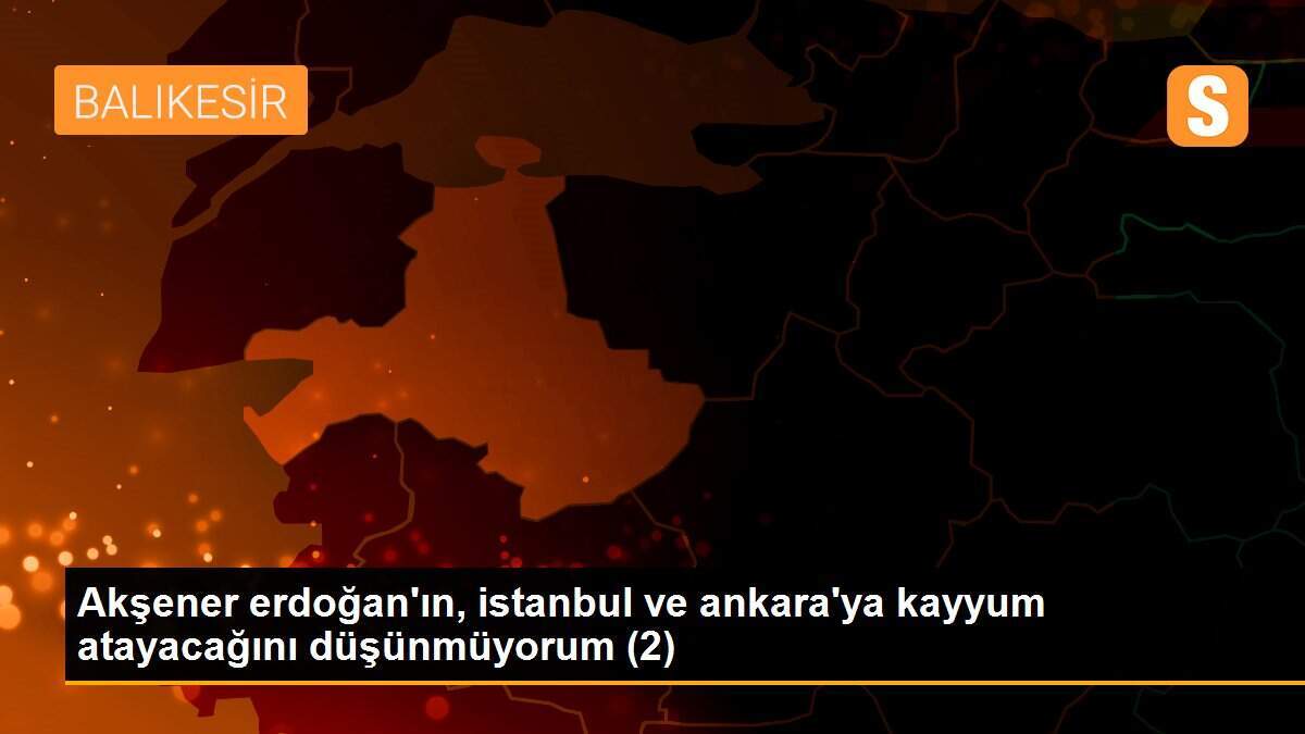Akşener erdoğan\'ın, istanbul ve ankara\'ya kayyum atayacağını düşünmüyorum (2)