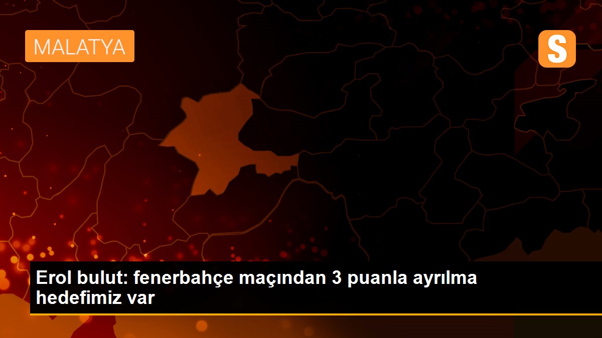 Erol bulut: fenerbahçe maçından 3 puanla ayrılma hedefimiz var