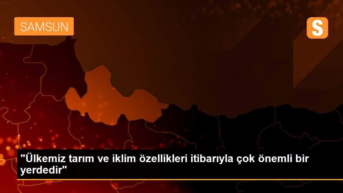 "Ülkemiz tarım ve iklim özellikleri itibarıyla çok önemli bir yerdedir"