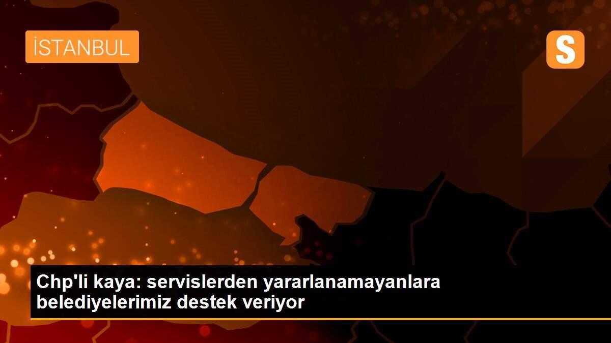 Chp\'li kaya: servislerden yararlanamayanlara belediyelerimiz destek veriyor