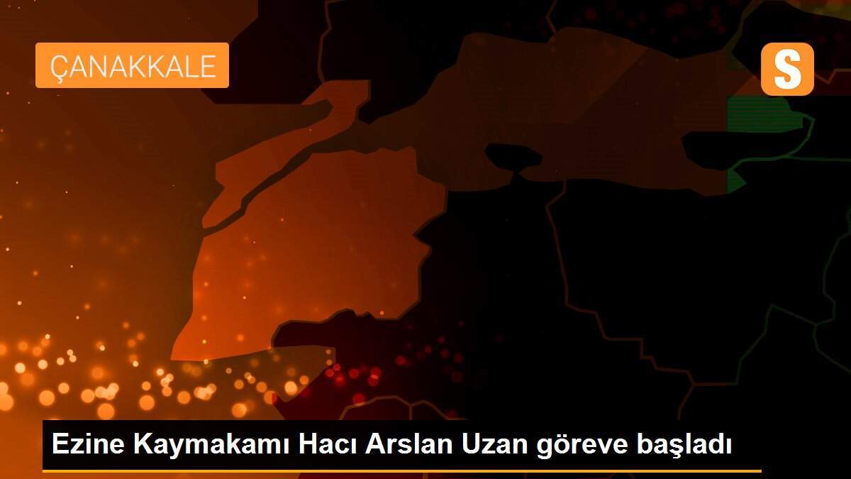 Ezine Kaymakamı Hacı Arslan Uzan göreve başladı