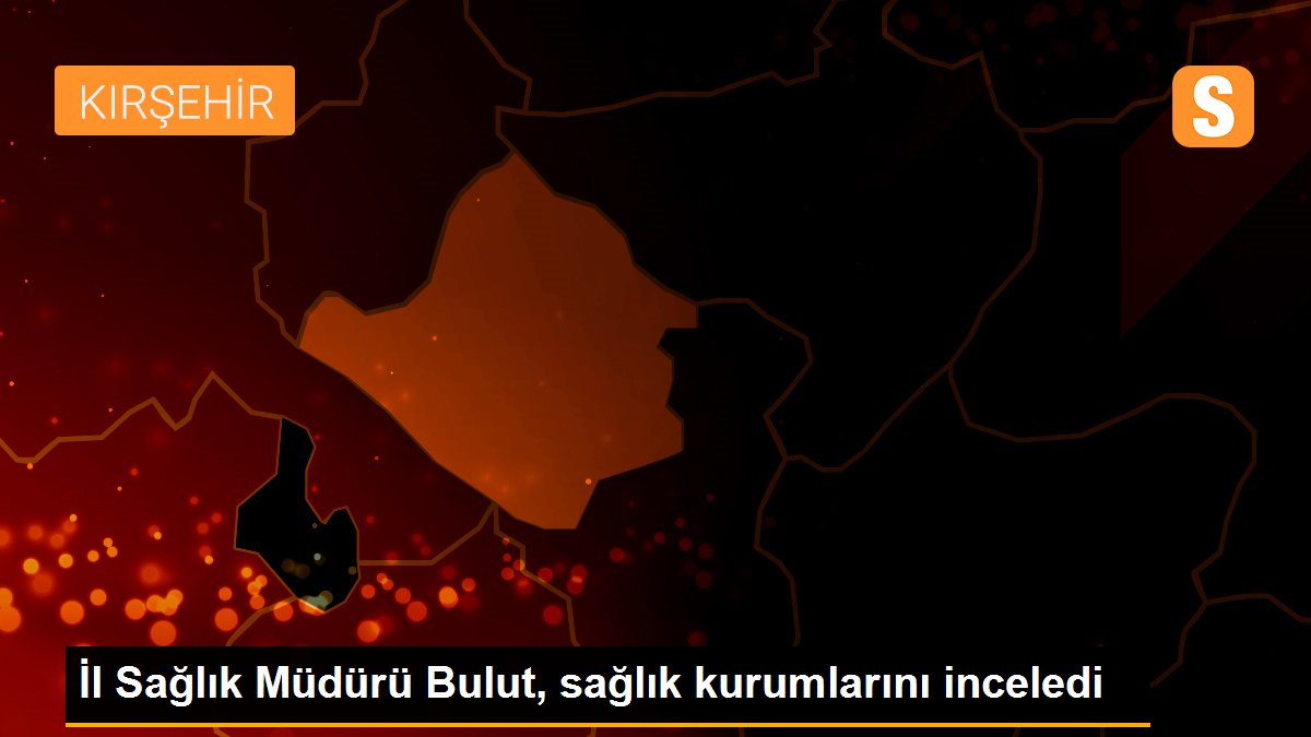 İl Sağlık Müdürü Bulut, sağlık kurumlarını inceledi