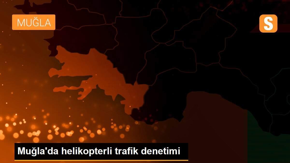 Muğla\'da helikopterli trafik denetimi