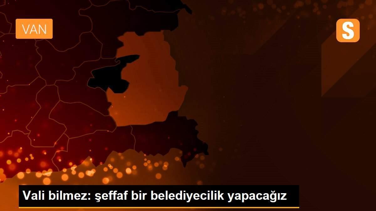 Vali bilmez: şeffaf bir belediyecilik yapacağız