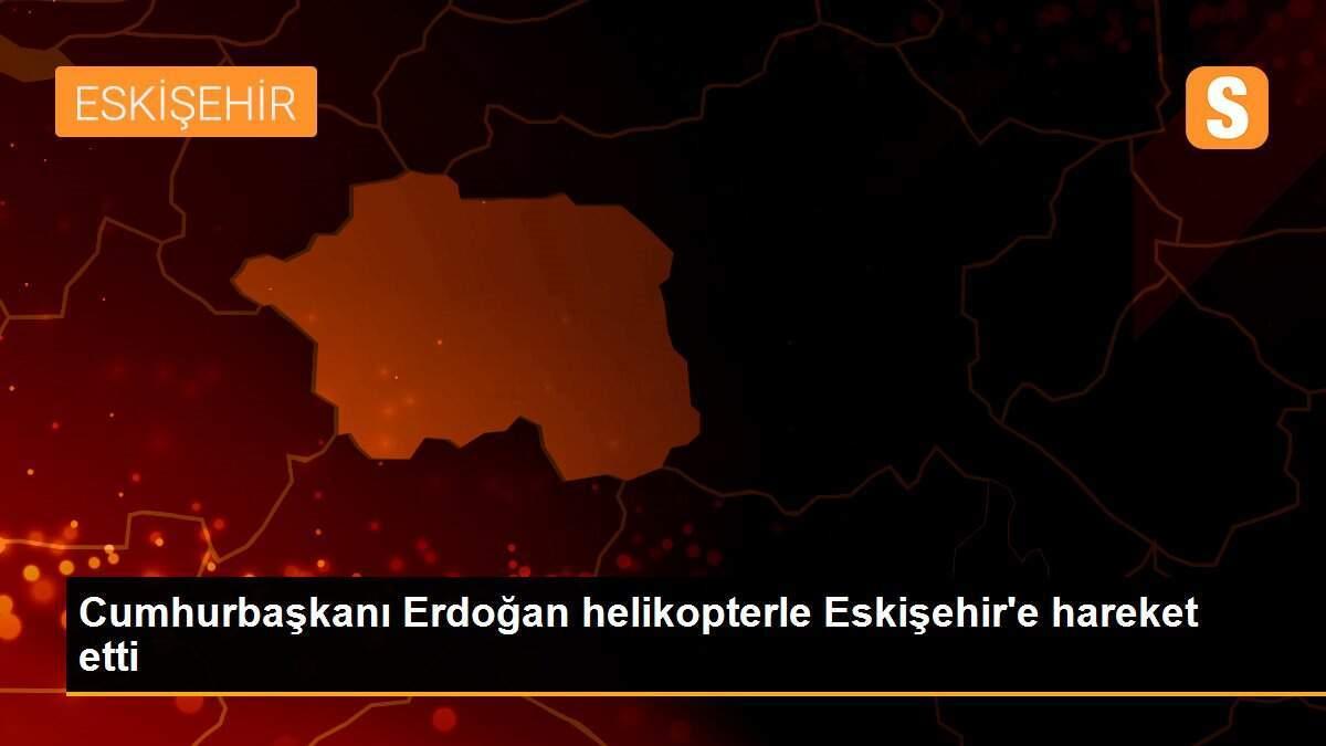 Cumhurbaşkanı Erdoğan helikopterle Eskişehir\'e hareket etti