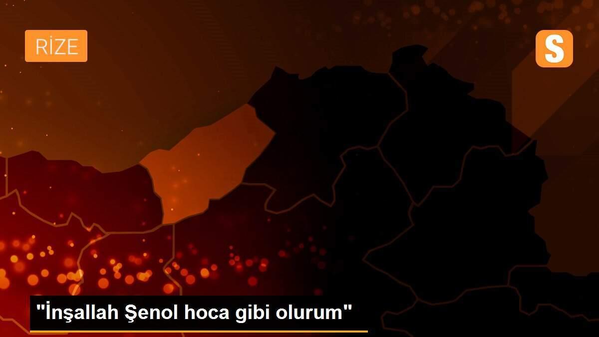 "İnşallah Şenol hoca gibi olurum"