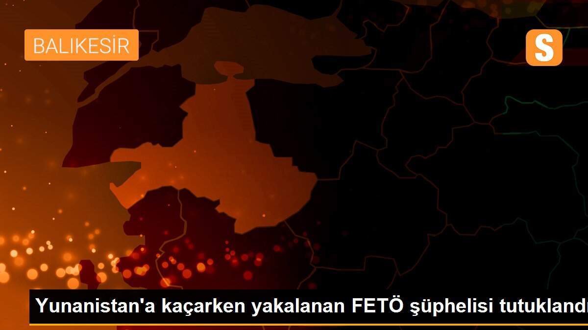 Yunanistan\'a kaçarken yakalanan FETÖ şüphelisi tutuklandı