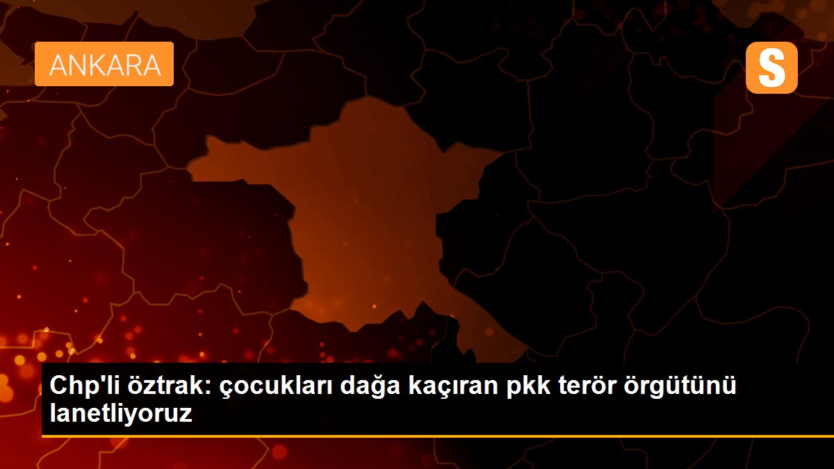 Chp\'li öztrak: çocukları dağa kaçıran pkk terör örgütünü lanetliyoruz