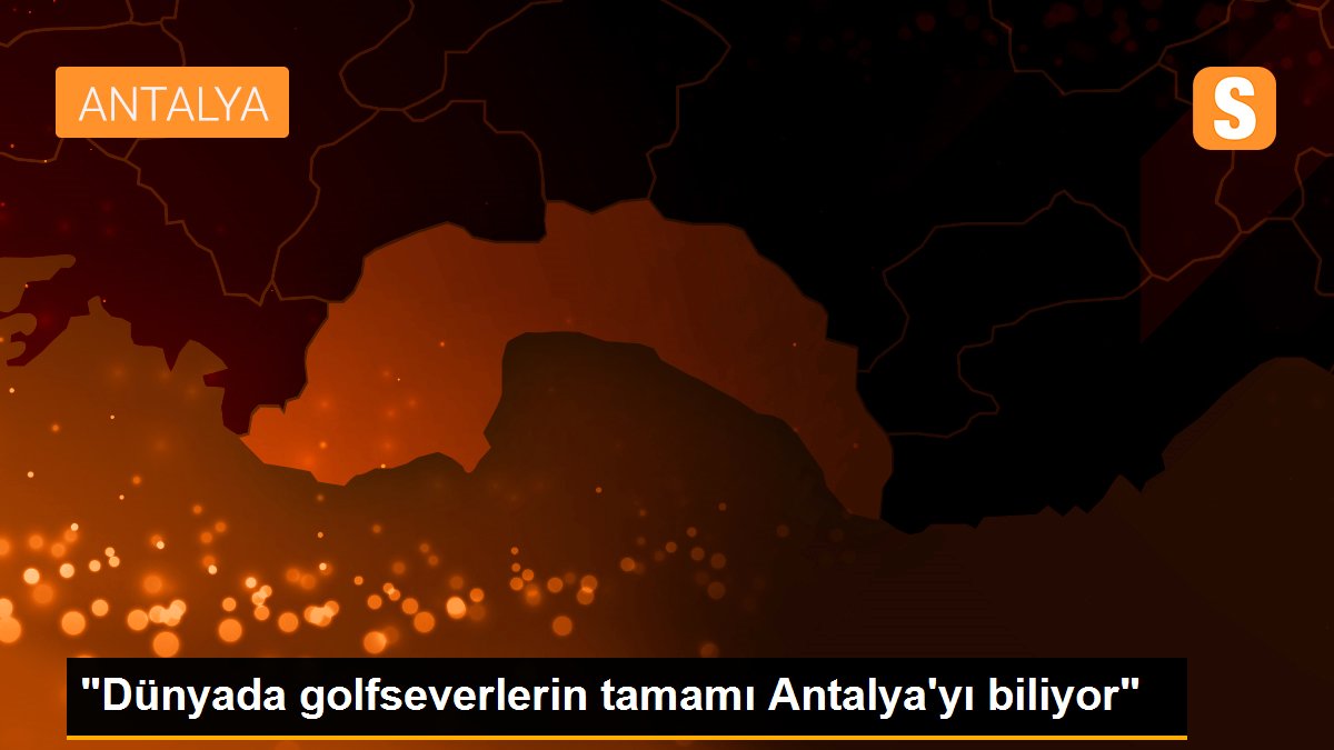 "Dünyada golfseverlerin tamamı Antalya\'yı biliyor"