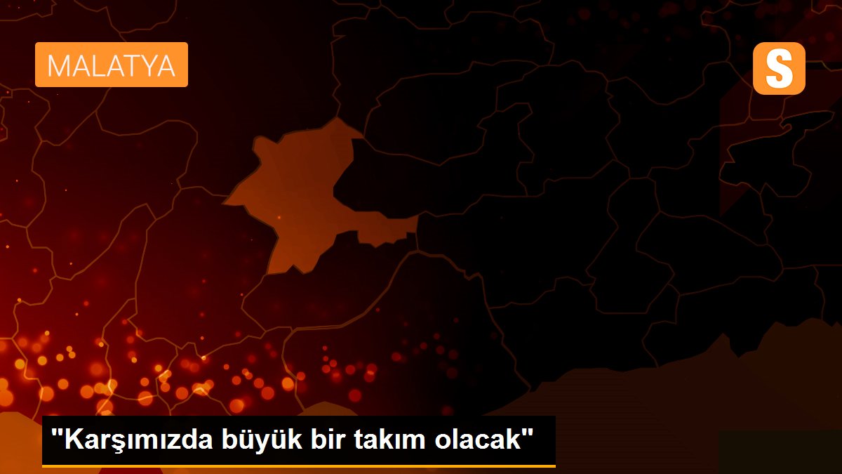 "Karşımızda büyük bir takım olacak"