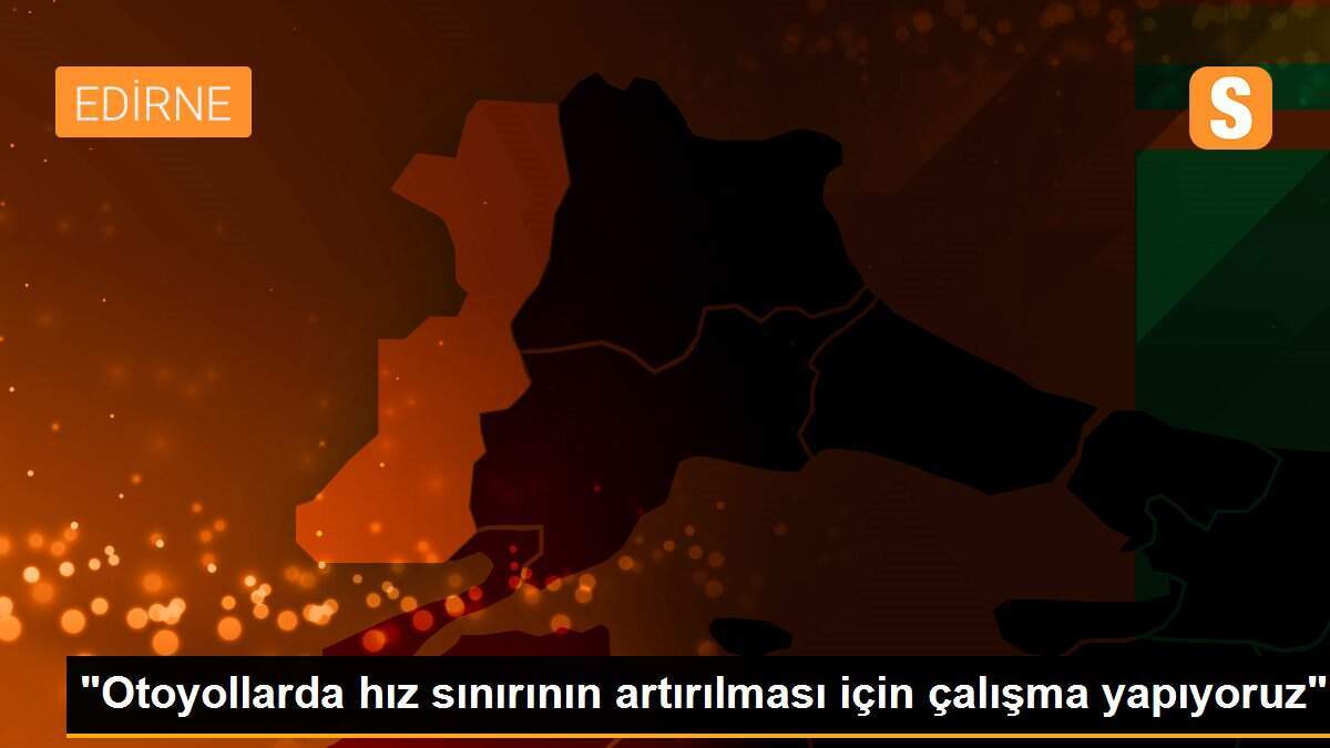 "Otoyollarda hız sınırının artırılması için çalışma yapıyoruz"