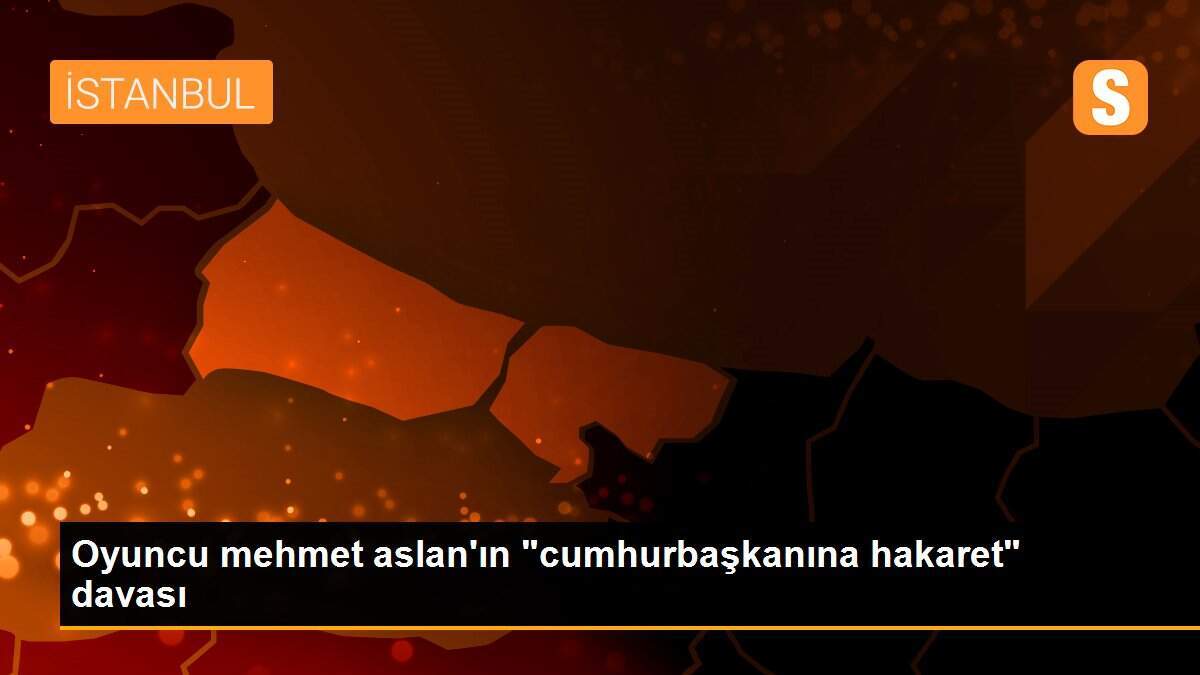 Oyuncu mehmet aslan\'ın "cumhurbaşkanına hakaret" davası