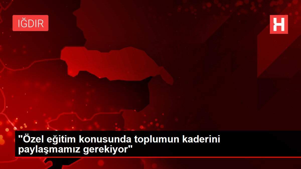 'Özel eğitim konusunda toplumun kaderini paylaşmamız gerekiyor'