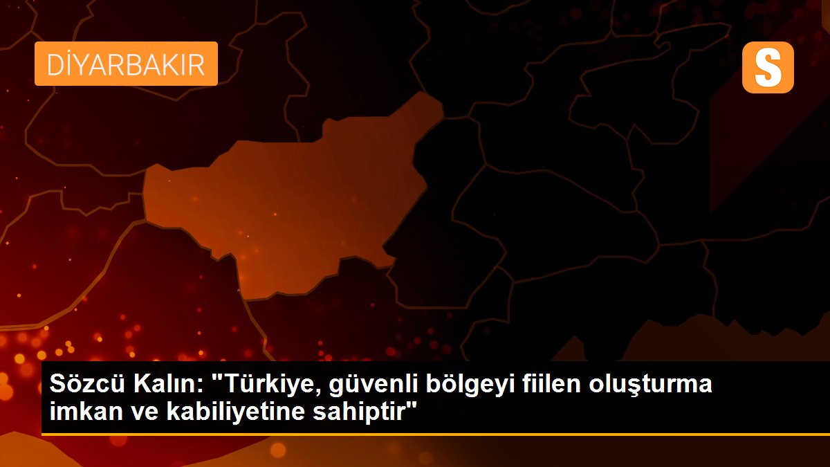 Sözcü Kalın: "Türkiye, güvenli bölgeyi fiilen oluşturma imkan ve kabiliyetine sahiptir"