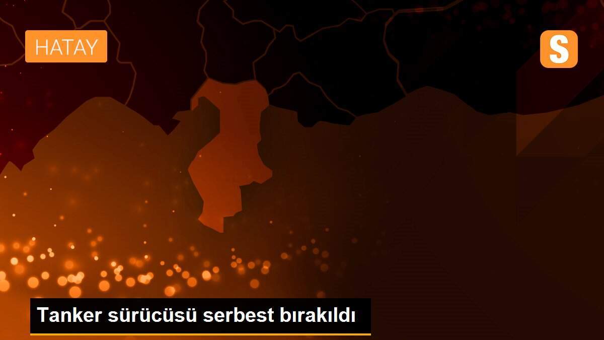 Tanker sürücüsü serbest bırakıldı