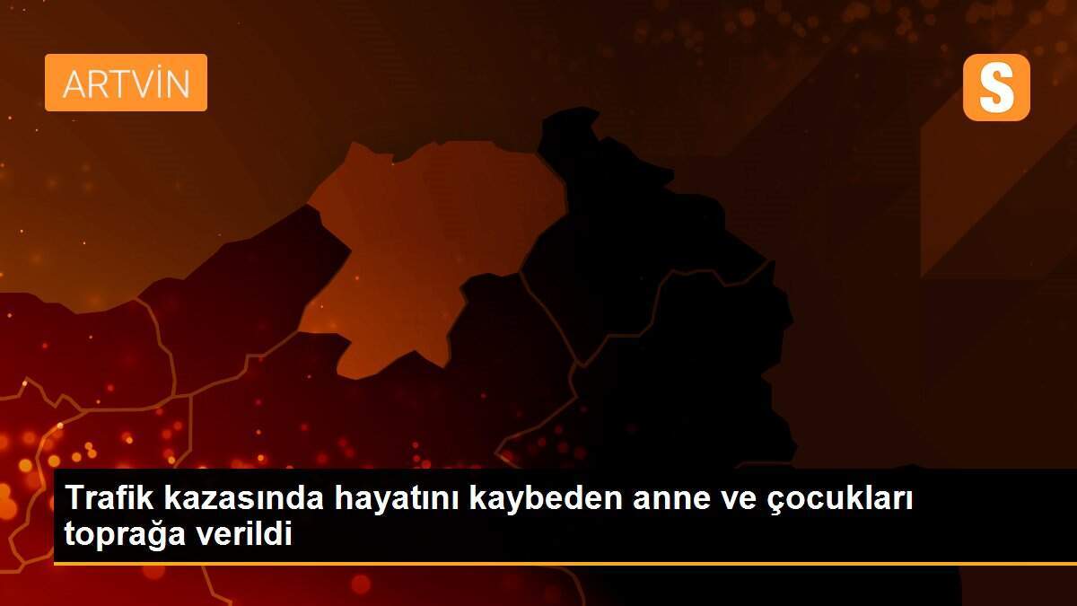 Trafik kazasında hayatını kaybeden anne ve çocukları toprağa verildi