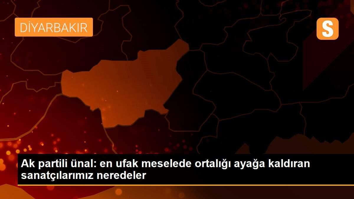 Ak partili ünal: en ufak meselede ortalığı ayağa kaldıran sanatçılarımız neredeler