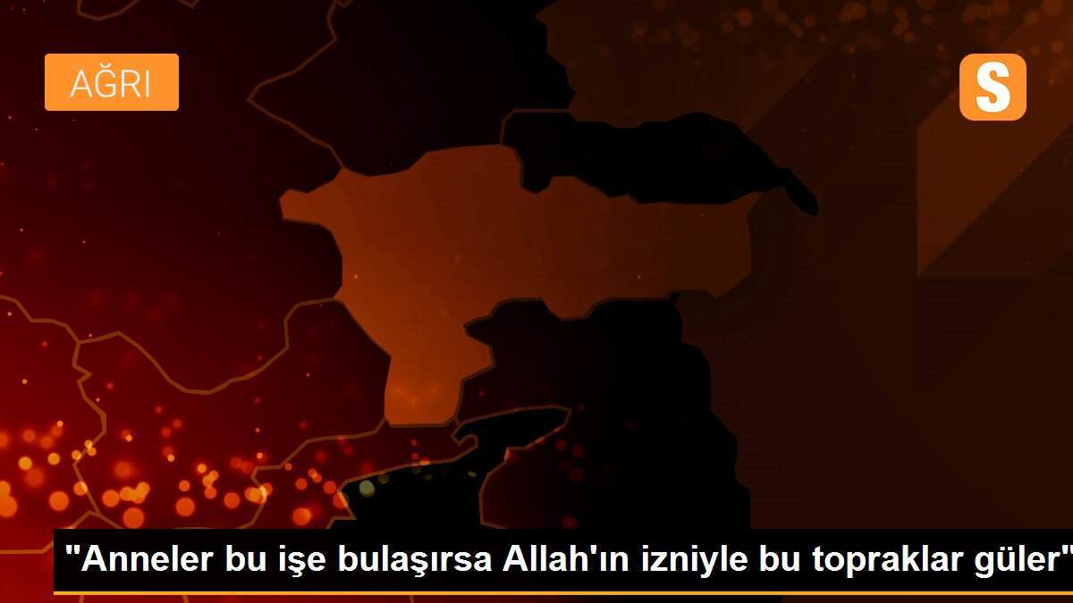 "Anneler bu işe bulaşırsa Allah\'ın izniyle bu topraklar güler"