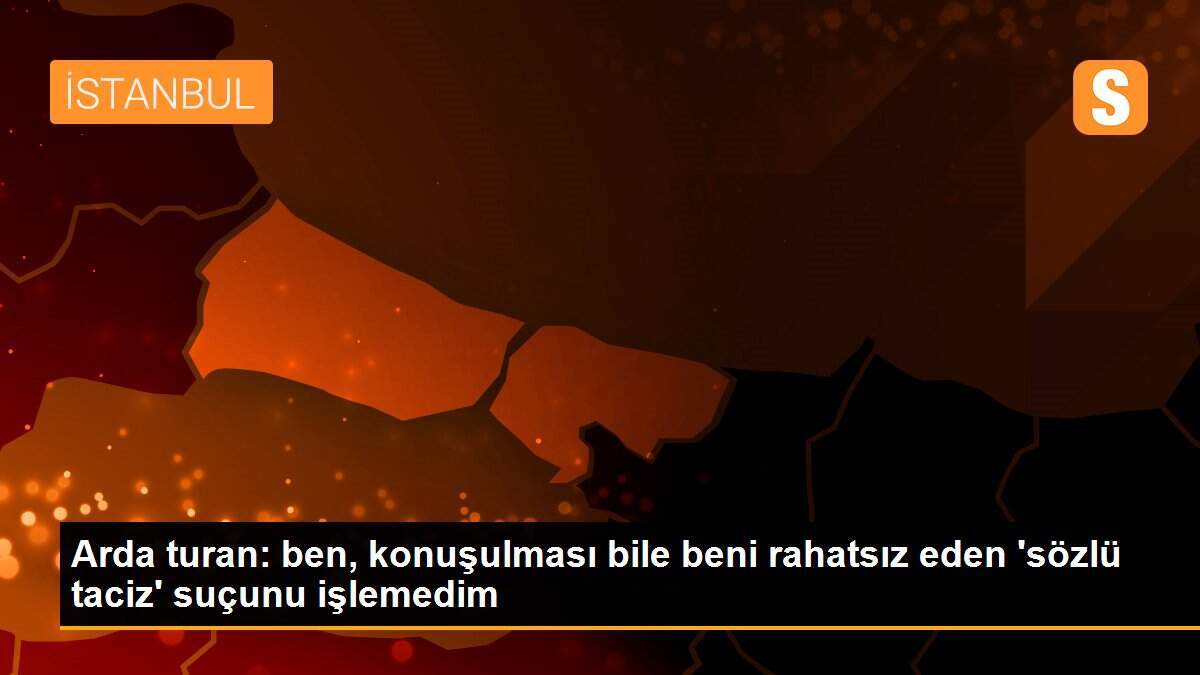 Arda turan: ben, konuşulması bile beni rahatsız eden \'sözlü taciz\' suçunu işlemedim