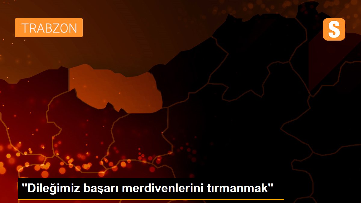 "Dileğimiz başarı merdivenlerini tırmanmak"