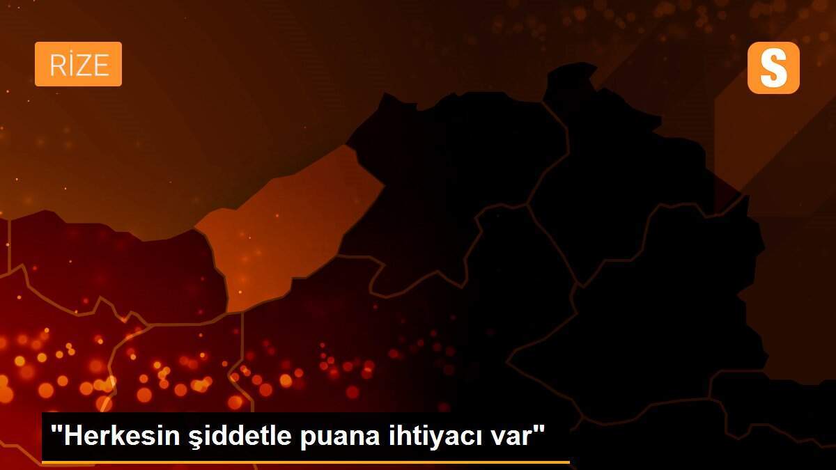 "Herkesin şiddetle puana ihtiyacı var"