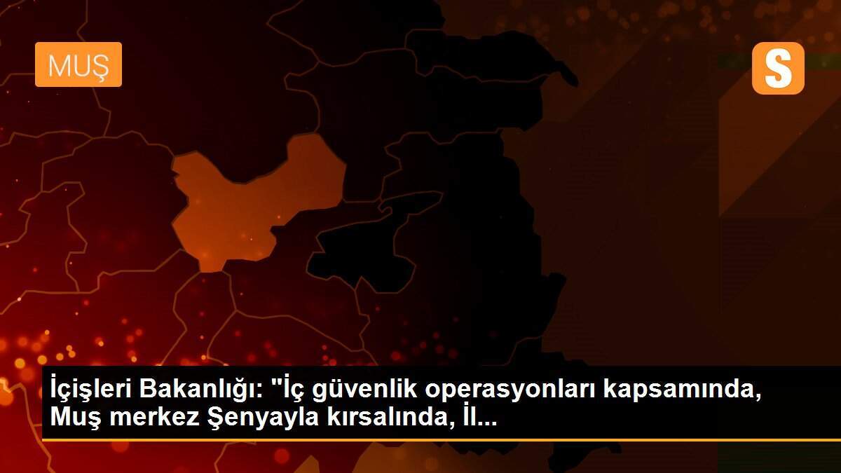 İçişleri Bakanlığı: "İç güvenlik operasyonları kapsamında, Muş merkez Şenyayla kırsalında, İl...