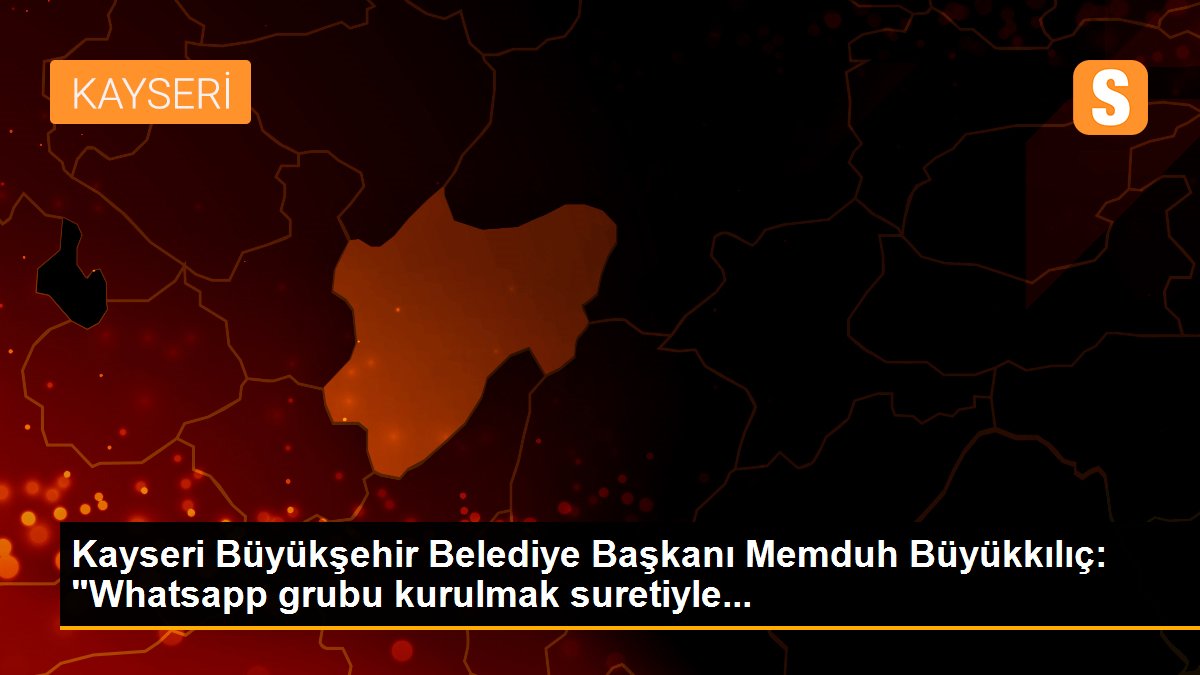 Kayseri Büyükşehir Belediye Başkanı Memduh Büyükkılıç: "Whatsapp grubu kurulmak suretiyle...