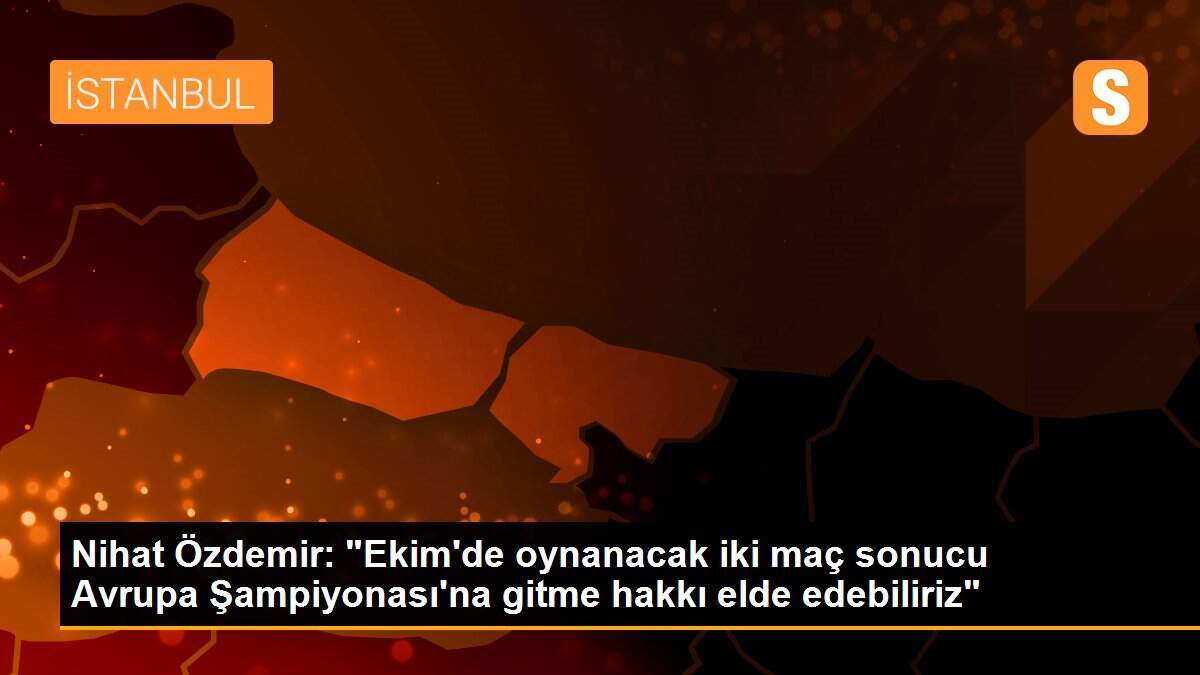 Nihat Özdemir: "Ekim\'de oynanacak iki maç sonucu Avrupa Şampiyonası\'na gitme hakkı elde edebiliriz"