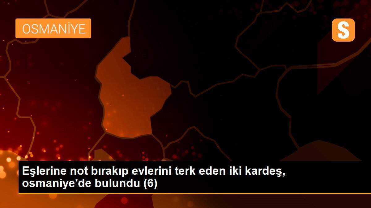 Eşlerine not bırakıp evlerini terk eden iki kardeş, osmaniye\'de bulundu (6)