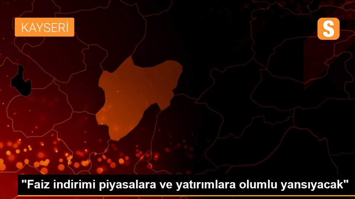 "Faiz indirimi piyasalara ve yatırımlara olumlu yansıyacak"