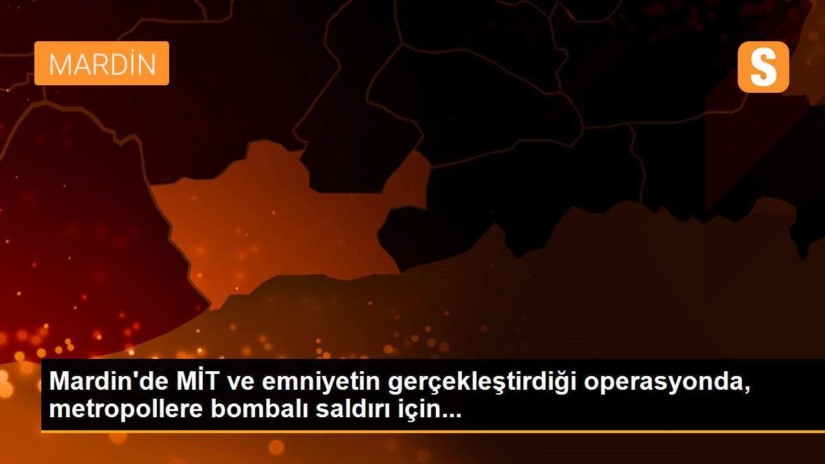 Mardin\'de MİT ve emniyetin gerçekleştirdiği operasyonda, metropollere bombalı saldırı için...