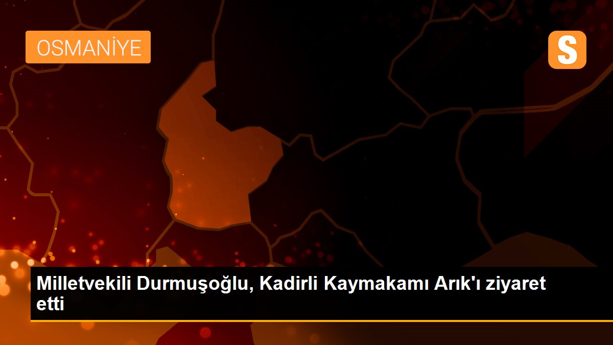 Milletvekili Durmuşoğlu, Kadirli Kaymakamı Arık\'ı ziyaret etti